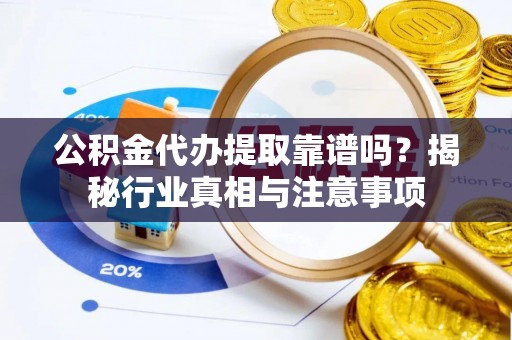 鄄城公积金代办提取靠谱吗？揭秘行业真相与注意事项