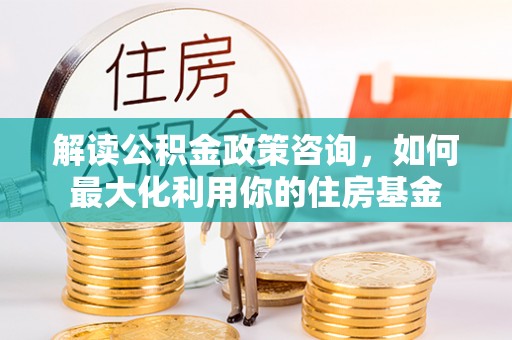 鄄城解读公积金政策咨询，如何最大化利用你的住房基金