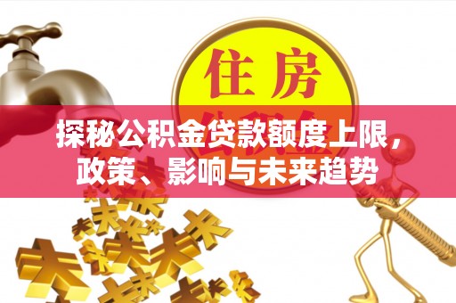 鄄城探秘公积金贷款额度上限，政策、影响与未来趋势