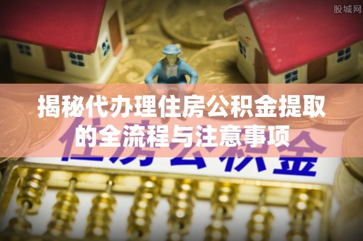 鄄城揭秘代办理住房公积金提取的全流程与注意事项