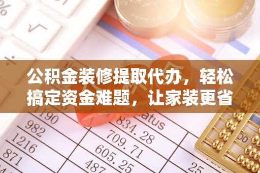 鄄城公积金装修提取代办，轻松搞定资金难题，让家装更省心