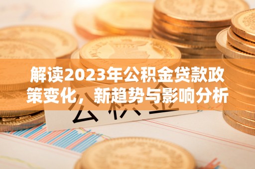鄄城解读2023年公积金贷款政策变化，新趋势与影响分析