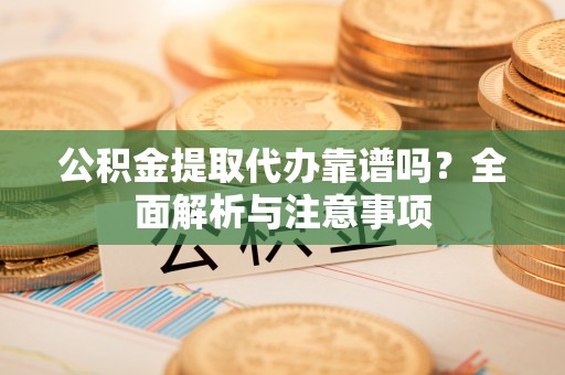 鄄城公积金提取代办靠谱吗？全面解析与注意事项