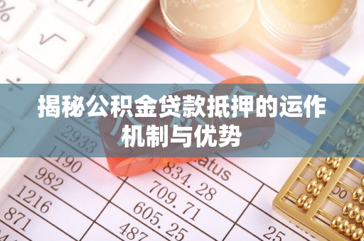 鄄城揭秘公积金贷款抵押的运作机制与优势