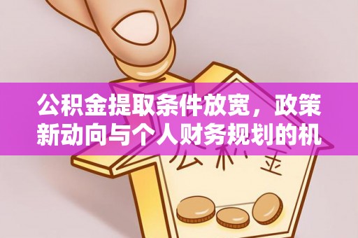 鄄城公积金提取条件放宽，政策新动向与个人财务规划的机遇