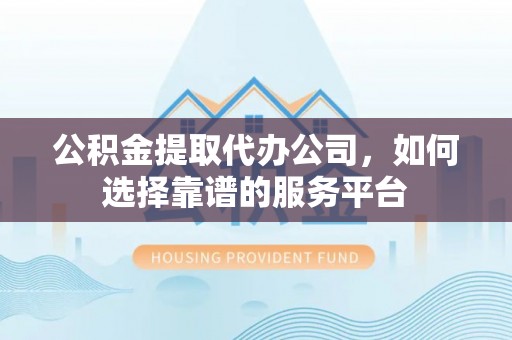 鄄城公积金提取代办公司，如何选择靠谱的服务平台