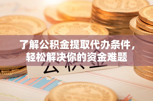 鄄城了解公积金提取代办条件，轻松解决你的资金难题