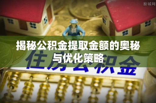 鄄城揭秘公积金提取金额的奥秘与优化策略