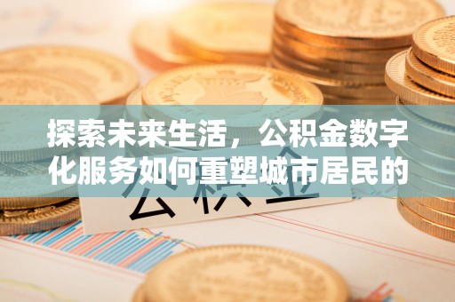 鄄城探索未来生活，公积金数字化服务如何重塑城市居民的便利体验