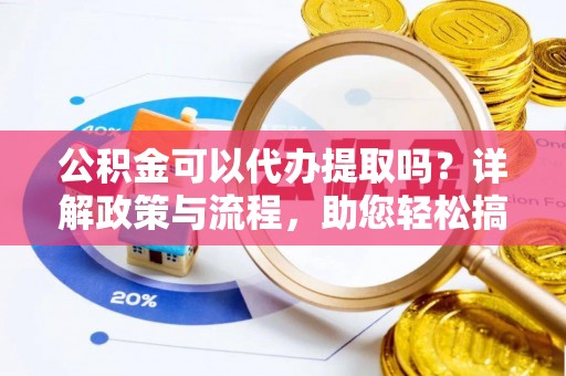 鄄城公积金可以代办提取吗？详解政策与流程，助您轻松搞定！