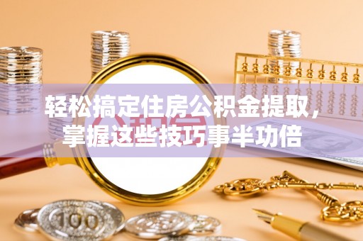 鄄城轻松搞定住房公积金提取，掌握这些技巧事半功倍