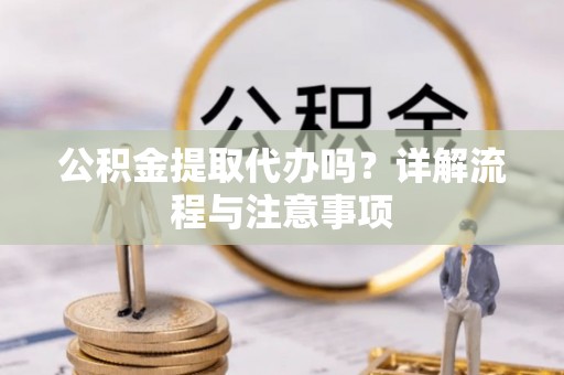 鄄城公积金提取代办吗？详解流程与注意事项