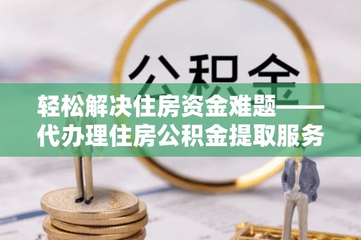鄄城轻松解决住房资金难题——代办理住房公积金提取服务详解