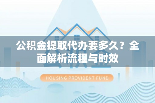 鄄城公积金提取代办要多久？全面解析流程与时效