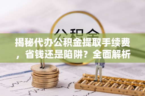 鄄城揭秘代办公积金提取手续费，省钱还是陷阱？全面解析与避坑指南