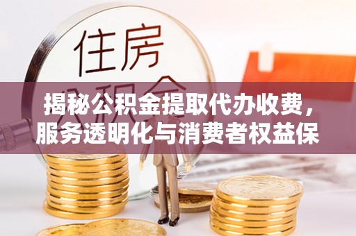 鄄城揭秘公积金提取代办收费，服务透明化与消费者权益保障