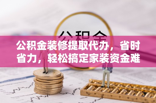 鄄城公积金装修提取代办，省时省力，轻松搞定家装资金难题