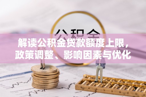 鄄城解读公积金贷款额度上限，政策调整、影响因素与优化策略