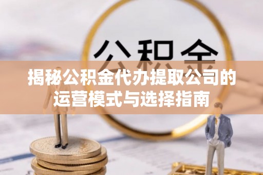 鄄城揭秘公积金代办提取公司的运营模式与选择指南