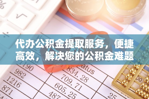 鄄城代办公积金提取服务，便捷高效，解决您的公积金难题