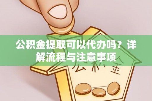 鄄城公积金提取可以代办吗？详解流程与注意事项