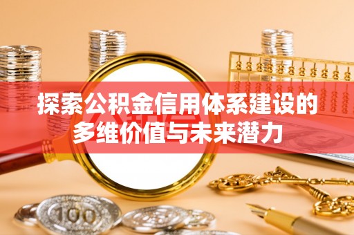 鄄城探索公积金信用体系建设的多维价值与未来潜力