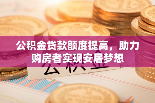 鄄城公积金贷款额度提高，助力购房者实现安居梦想
