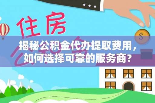 鄄城揭秘公积金代办提取费用，如何选择可靠的服务商？
