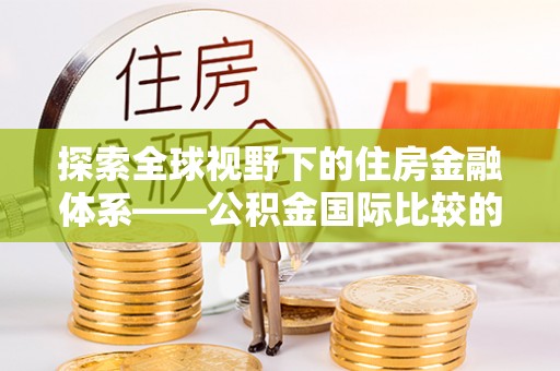 鄄城探索全球视野下的住房金融体系——公积金国际比较的深度解析