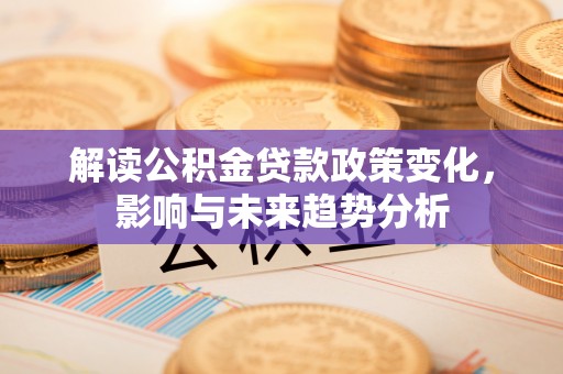 鄄城解读公积金贷款政策变化，影响与未来趋势分析
