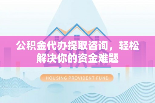 鄄城公积金代办提取咨询，轻松解决你的资金难题