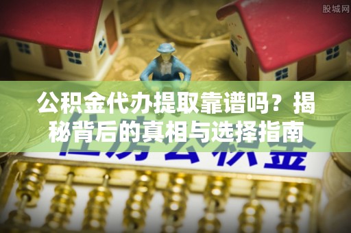 鄄城公积金代办提取靠谱吗？揭秘背后的真相与选择指南