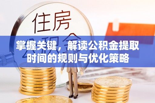 鄄城掌握关键，解读公积金提取时间的规则与优化策略
