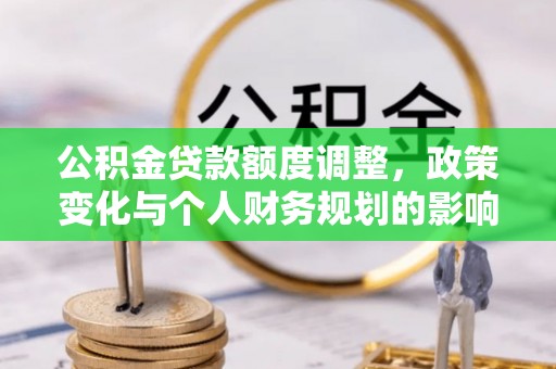 鄄城公积金贷款额度调整，政策变化与个人财务规划的影响