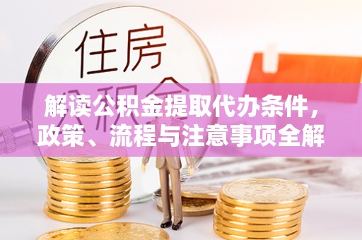 鄄城解读公积金提取代办条件，政策、流程与注意事项全解析