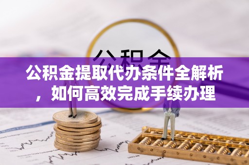 鄄城公积金提取代办条件全解析，如何高效完成手续办理