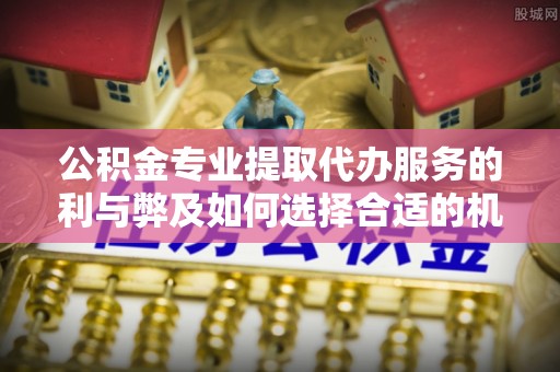 鄄城公积金专业提取代办服务的利与弊及如何选择合适的机构