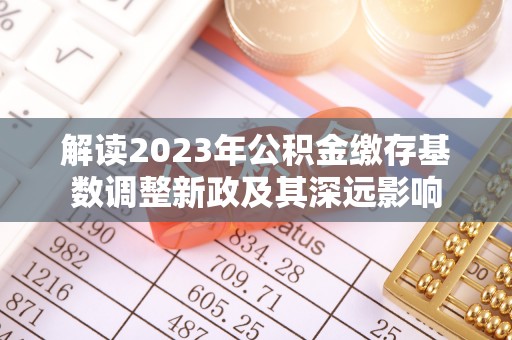 鄄城解读2023年公积金缴存基数调整新政及其深远影响