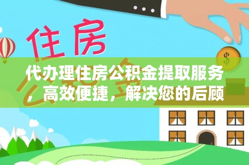 鄄城代办理住房公积金提取服务，高效便捷，解决您的后顾之忧