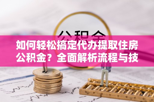 鄄城如何轻松搞定代办提取住房公积金？全面解析流程与技巧