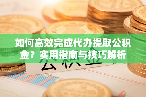 鄄城如何高效完成代办提取公积金？实用指南与技巧解析
