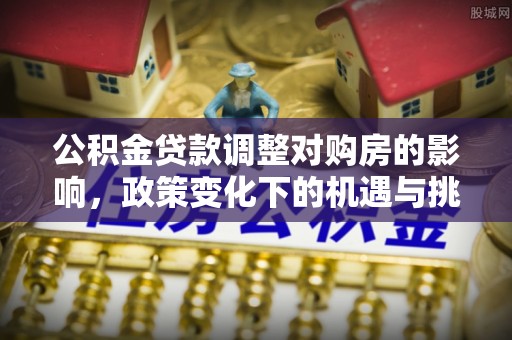 鄄城公积金贷款调整对购房的影响，政策变化下的机遇与挑战