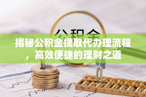 鄄城揭秘公积金提取代办理流程，高效便捷的理财之道