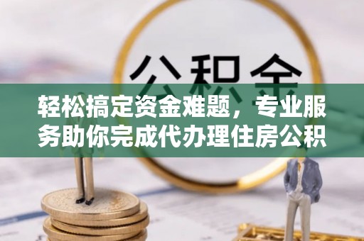 鄄城轻松搞定资金难题，专业服务助你完成代办理住房公积金提取