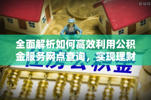 鄄城全面解析如何高效利用公积金服务网点查询，实现理财与生活优化