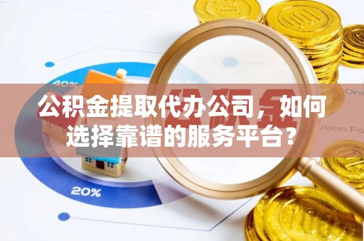 鄄城公积金提取代办公司，如何选择靠谱的服务平台？