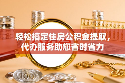 鄄城轻松搞定住房公积金提取，代办服务助您省时省力