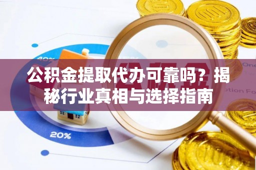鄄城公积金提取代办可靠吗？揭秘行业真相与选择指南