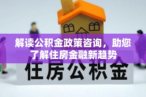 鄄城解读公积金政策咨询，助您了解住房金融新趋势
