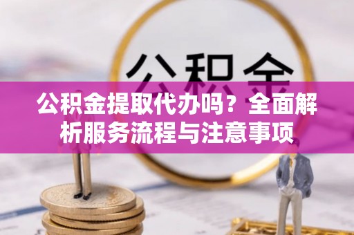 鄄城公积金提取代办吗？全面解析服务流程与注意事项